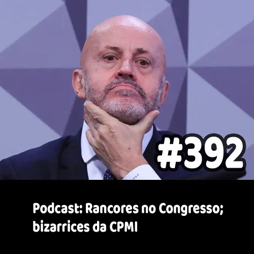 392 - Podcast: Rancores no Congresso; bizarrices da CPMI
