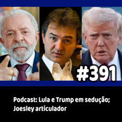 391 - Podcast: Lula e Trump em sedução; Joesley articulador
