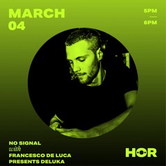 HÖR / No Signal - Francesco De Luca presents Deluka / March 4 / 5pm-6pm
