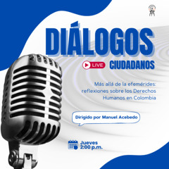 Diálogos Ciudadanos -  Capítulo 105: Más allá de la efemérides, reflexiones sobre los Derechos Humanos en Colombi