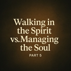 Part 5: Walking in the Spirit vs Managing the Soul