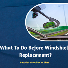 What To Do Before Windshield Replacement?