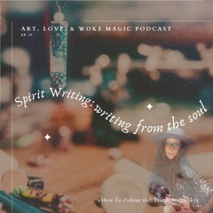 Art, Love, & Woke Magic Podcast Ep. 19 - Spirit Writers: A guide to spiritual writing