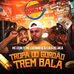 TROPA DO GORDÃO TREM BALA 🍔🍟  - MC LEON FT MC LUIZINHO & MC DORIVAL  (DJ LULA  & MARLON PH)