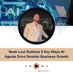 Noah Loul Outlines 5 Key Ways AI Agents Drive Smarter Business Growth