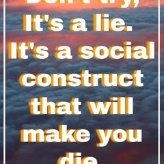 Don't Try, It's A Lie, It's A Social Construct That'll Make You Die