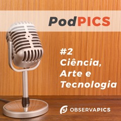 PodPICS #2 - Ciência, Arte e Tecnologia - ObservaPICS