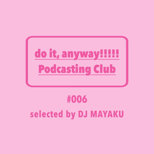 do it, anyway!!!!!放送部 (do it, anyway!!!!! Podcasting Club) #006 selected by DJ MAYAKU