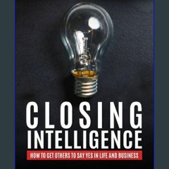 #^R.E.A.D ❤ CLOSING INTELLIGENCE: How To Get Others To Say Yes In Life And Business Book