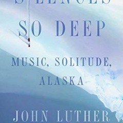 ACCESS [PDF EBOOK EPUB KINDLE] Silences So Deep: Music, Solitude, Alaska by  John Lut