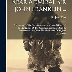 [❤READ ⚡EBOOK⚡] Rear Admiral Sir John Franklin ...: A Narrative Of The Circumstances And Causes
