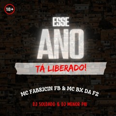 ESSE ANO TA LIBERADO - MC FABRICIN FB & MC BX DA F2 - DJ SOLDADO & DJ MENOR PIU
