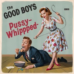 The Good Boys - Pussy - Whipped
