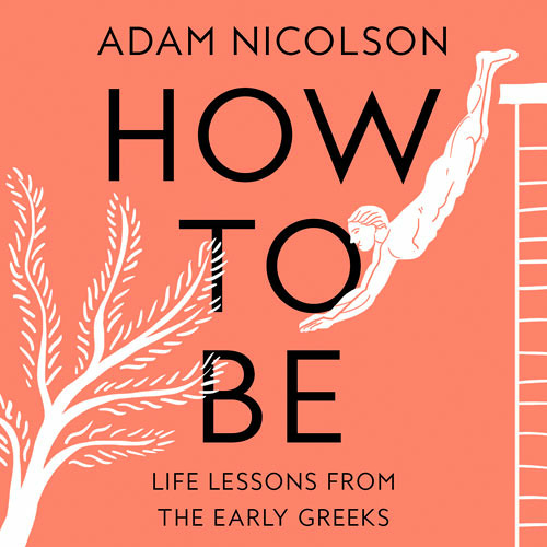 How to Be: Life Lessons from the Early Greeks, By Adam Nicolson, Read by Leighton Pugh