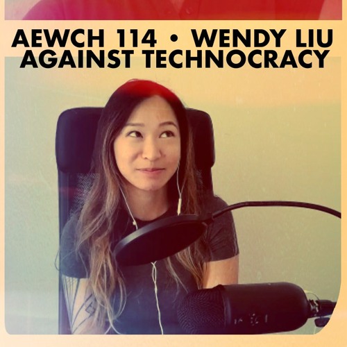 AEWCH 114: WENDY LIU or AGAINST TECHNOCRACY