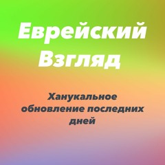 Еврейский Взгляд:  Ханукальное обновление последних дней