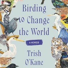 (Download) Birding to Change the World: A Memoir - Trish O'Kane