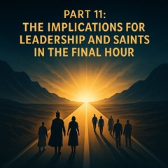 Part 11: The Implications for Leadership and Saints in the Final Hour
