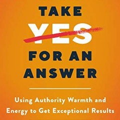 ACCESS EPUB ☑️ Don't Take Yes for an Answer: Using Authority, Warmth, and Energy to G