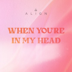 ALIGN - When You're In My Head