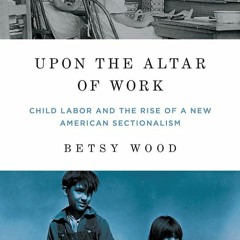 [⚡READ⚡] Upon the Altar of Work: Child Labor and the Rise of a New American Sect