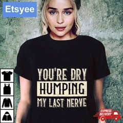 You're Dry Humping My Last Nerve Shirt