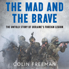 The Mad and the Brave: The Untold Story of Ukraine’s Foreign Legion, By Colin Freeman, Read by John Sackville