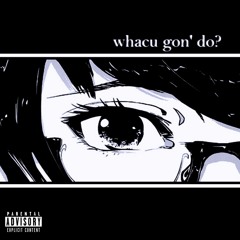 whacu gon' do?