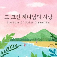 그 크신 하나님의 사랑 The Love Of God Is Greater Far