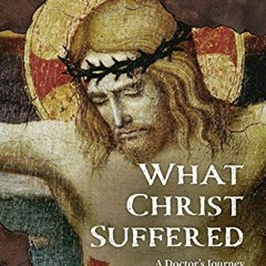 [ACCESS] [EPUB KINDLE PDF EBOOK] What Christ Suffered: A Doctor's Journey Through the Passion by  Th
