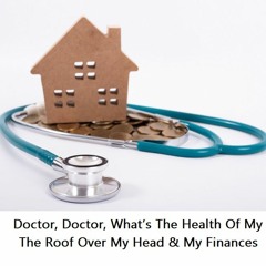 Doctor, Doctor, What’s The Health Of My The Roof Over My Head & My Finances