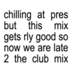 chilling at pres but this mix gets rly good so now we are late 2 the club mix