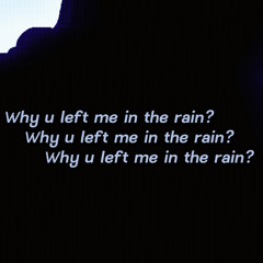 Why u left me in the rain?