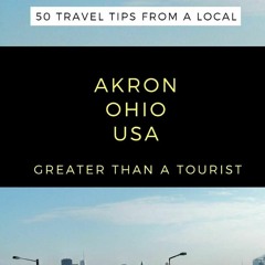 Ebook PDF Greater Than a Tourist- Akron Ohio USA: 50 Travel Tips from a Local