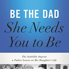 [Access] PDF 📄 Be the Dad She Needs You to Be: The Indelible Imprint a Father Leaves
