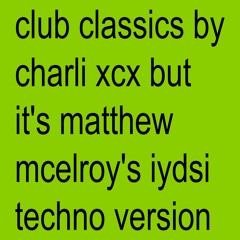 club classics by charli xcx but it's matthew mcelroy's iydsi techno version