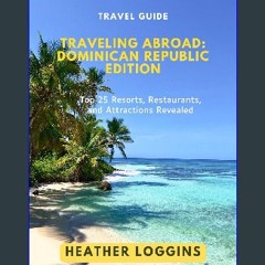 PDF ❤ Traveling Abroad: Dominican Republic Edition: Top 25 Resorts, Restaurants, and Attractions R