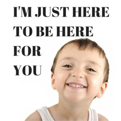 I'm Just Here To Be Here For You