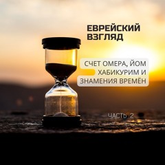 Еврейский взгляд. Счет Омера, Йом ХaБикурим и знамения времён. Часть 2