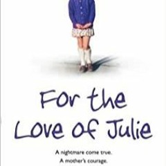 [PDF][Download] For the Love of Julie: A Nightmare Come True, a Mother's Courage, a Desperate Fight
