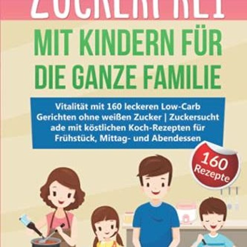 Zuckerfrei mit Kindern für die ganze Familie: Vitalität mit 160 leckeren Low-Carb Gerichten ohne w