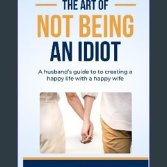 ebook [read pdf] 📖 THE ART OF NOT BEING AN IDIOT: A husband’s guide to creating a happy life with