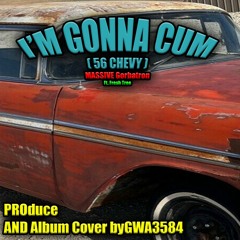 I'm Gonna Cum (56 Chevy) - Massive Gorbatron, Fresh Tree - prod @gwa3584