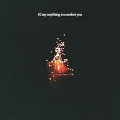 i'd say anything to comfort you
