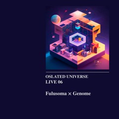Oslated Universe Live 06 - Fulusoma × Genome
