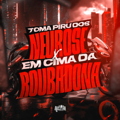 Toma Piru dos Neurose x Em cima da Roubadona
