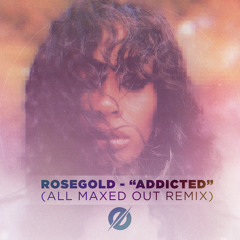 Rose Gold - Addicted (All Maxed Out Remix)
