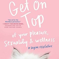 [Access] EBOOK 📬 Get on Top: Of Your Pleasure, Sexuality & Wellness: A Vagina Revolu