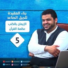 بناء العقيدة للجيل الصاعد | 5 | الإيمان بالكتب / عظمة القرآن | أحمد السيد