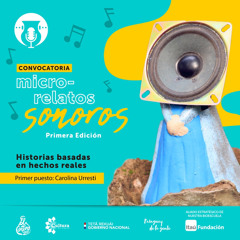 Micro-relatos Sonoros - Ganadores: Carolina Urresti - 1er puesto”Historias basadas en hechos reales”